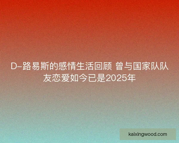 D-路易斯的感情生活回顾 曾与国家队队友恋爱如今已是2025年