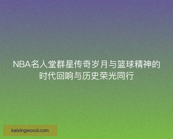 NBA名人堂群星传奇岁月与篮球精神的时代回响与历史荣光同行