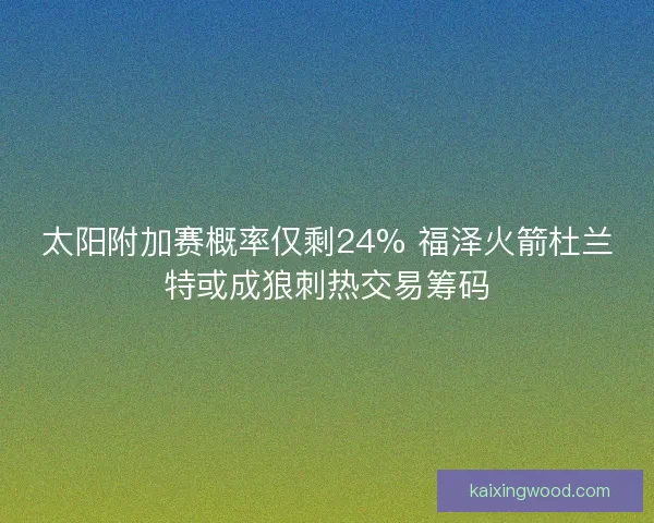 太阳附加赛概率仅剩24% 福泽火箭杜兰特或成狼刺热交易筹码