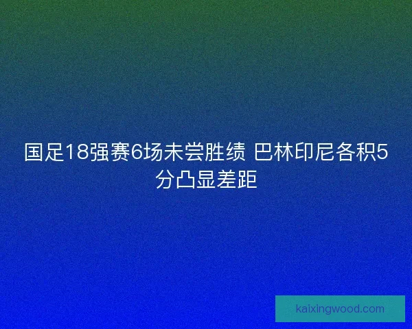 国足18强赛6场未尝胜绩 巴林印尼各积5分凸显差距