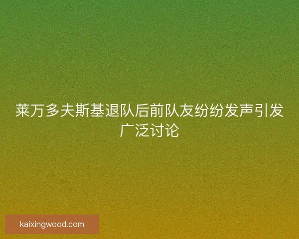 莱万多夫斯基退队后前队友纷纷发声引发广泛讨论