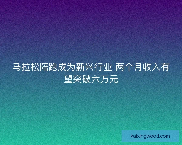 马拉松陪跑成为新兴行业 两个月收入有望突破六万元