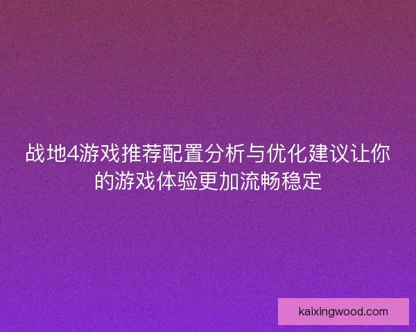 战地4游戏推荐配置分析与优化建议让你的游戏体验更加流畅稳定 战地4游戏推荐配置分析与优化建议让你的游戏体验更加流畅稳定
