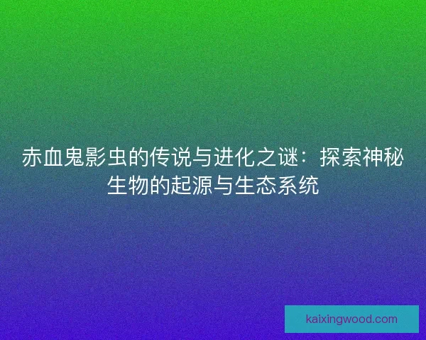 赤血鬼影虫的传说与进化之谜：探索神秘生物的起源与生态系统