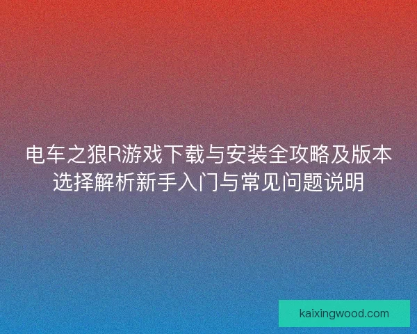 电车之狼R游戏下载与安装全攻略及版本选择解析新手入门与常见问题说明