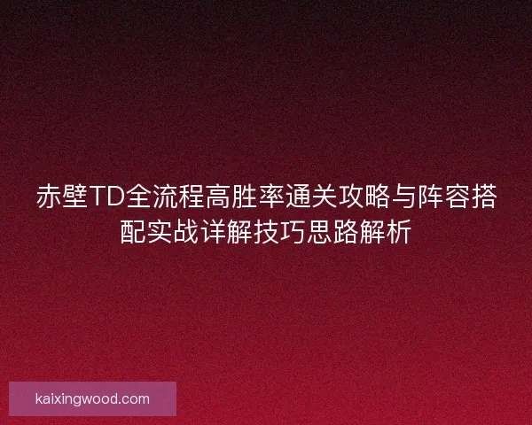 赤壁TD全流程高胜率通关攻略与阵容搭配实战详解技巧思路解析