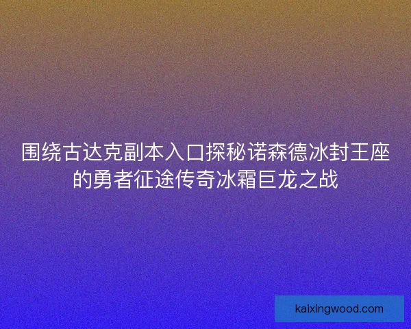 围绕古达克副本入口探秘诺森德冰封王座的勇者征途传奇冰霜巨龙之战