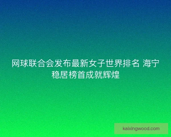 网球联合会发布最新女子世界排名 海宁稳居榜首成就辉煌