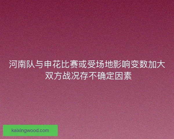 河南队与申花比赛或受场地影响变数加大 双方战况存不确定因素