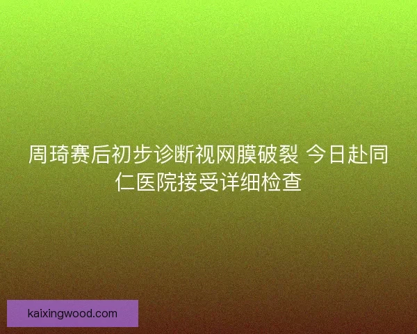 周琦赛后初步诊断视网膜破裂 今日赴同仁医院接受详细检查