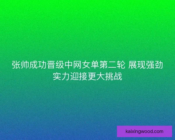 张帅成功晋级中网女单第二轮 展现强劲实力迎接更大挑战