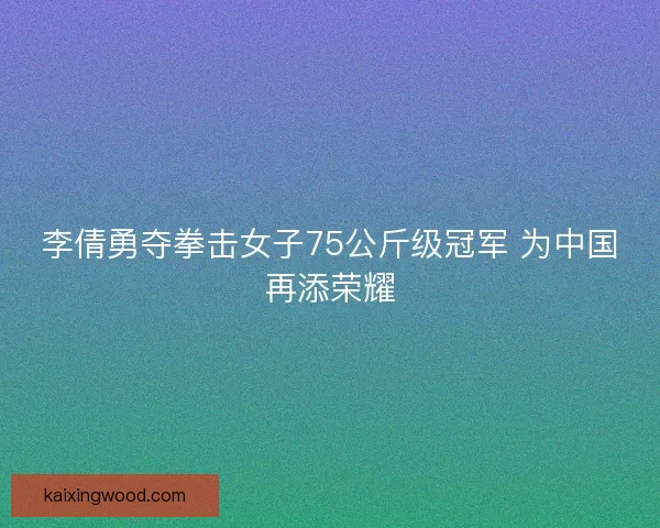 李倩勇夺拳击女子75公斤级冠军 为中国再添荣耀
