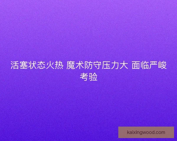 活塞状态火热 魔术防守压力大 面临严峻考验
