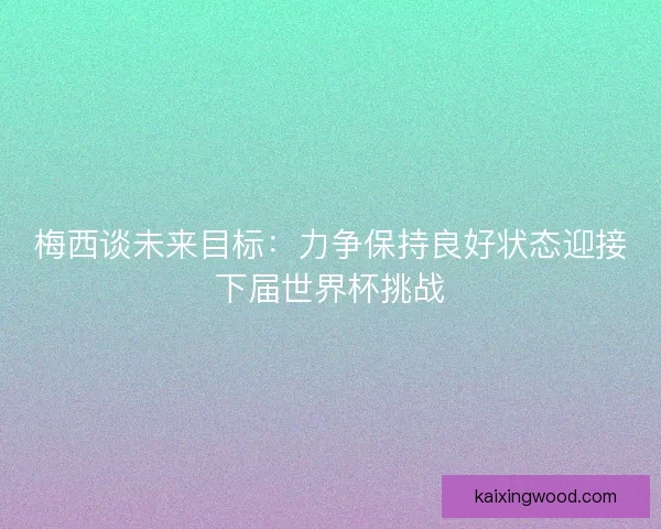 梅西谈未来目标：力争保持良好状态迎接下届世界杯挑战