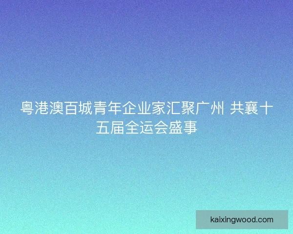 粤港澳百城青年企业家汇聚广州 共襄十五届全运会盛事