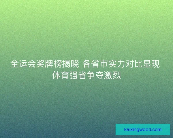 全运会奖牌榜揭晓 各省市实力对比显现 体育强省争夺激烈