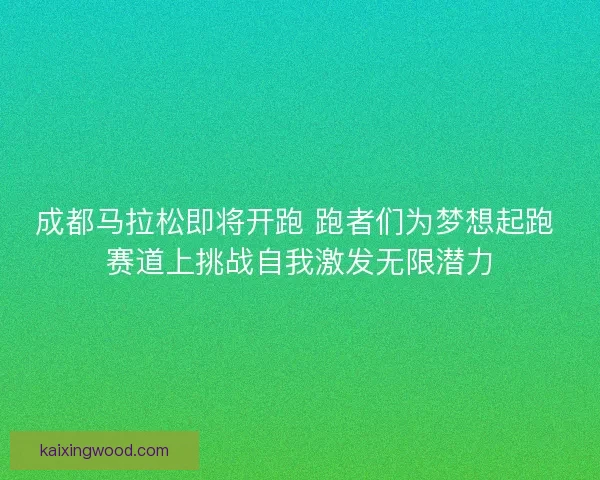成都马拉松即将开跑 跑者们为梦想起跑 赛道上挑战自我激发无限潜力