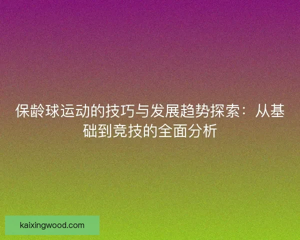 保龄球运动的技巧与发展趋势探索：从基础到竞技的全面分析
