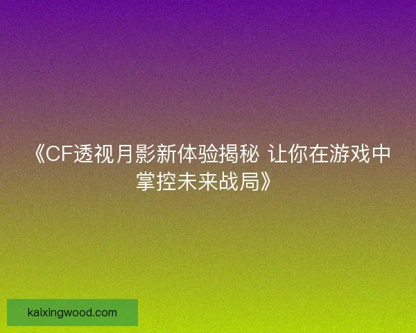 《CF透视月影新体验揭秘 让你在游戏中掌控未来战局》 《CF透视月影新体验揭秘 让你在游戏中掌控未来战局》