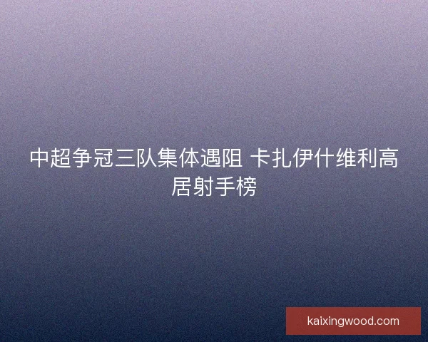 中超争冠三队集体遇阻 卡扎伊什维利高居射手榜