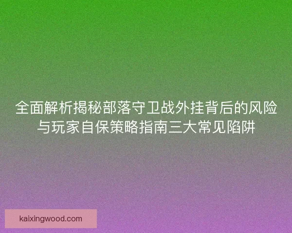 全面解析揭秘部落守卫战外挂背后的风险与玩家自保策略指南三大常见陷阱 全面解析揭秘部落守卫战外挂背后的风险与玩家自保策略指南三大常见陷阱