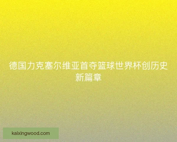 德国力克塞尔维亚首夺篮球世界杯创历史新篇章 德国力克塞尔维亚首夺篮球世界杯创历史新篇章