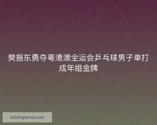 樊振东勇夺粤港澳全运会乒乓球男子单打成年组金牌 樊振东勇夺粤港澳全运会乒乓球男子单打成年组金牌