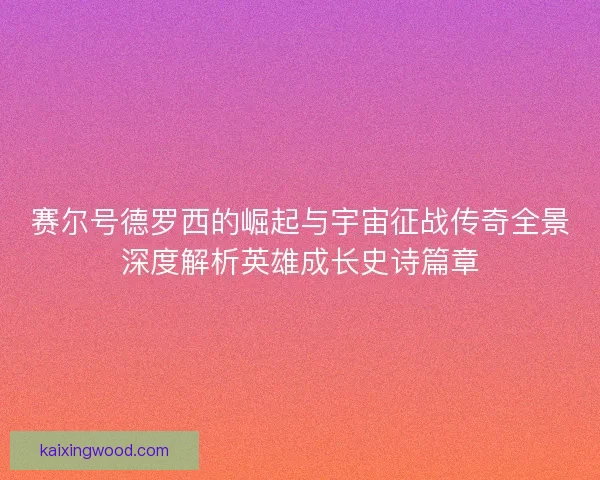 赛尔号德罗西的崛起与宇宙征战传奇全景深度解析英雄成长史诗篇章 赛尔号德罗西的崛起与宇宙征战传奇全景深度解析英雄成长史诗篇章